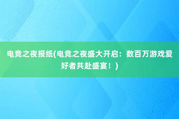 电竞之夜报纸(电竞之夜盛大开启：数百万游戏爱好者共赴盛宴！)