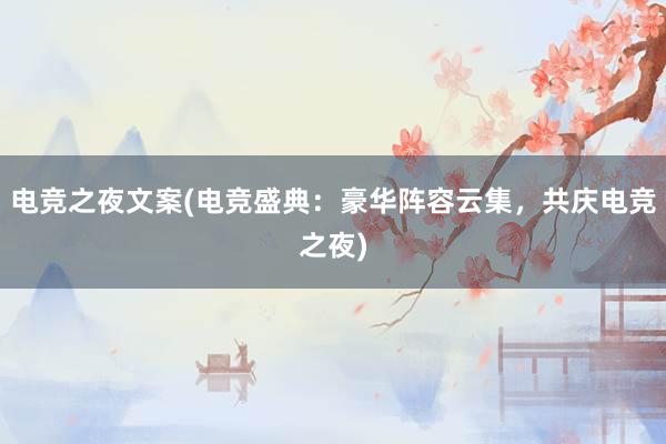 电竞之夜文案(电竞盛典：豪华阵容云集，共庆电竞之夜)