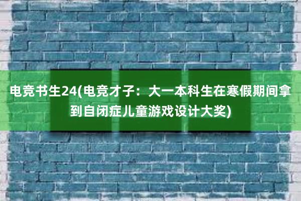 电竞书生24(电竞才子：大一本科生在寒假期间拿到自闭症儿童游戏设计大奖)