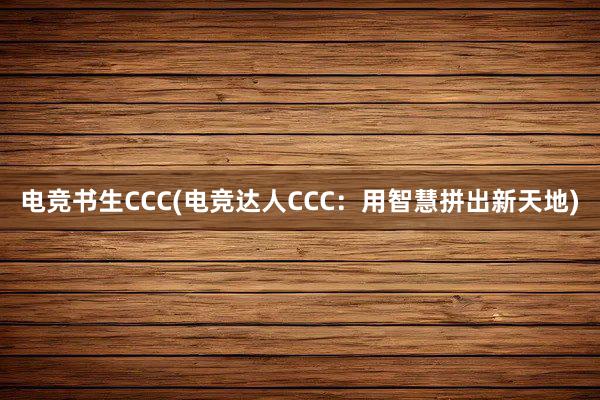 电竞书生CCC(电竞达人CCC：用智慧拼出新天地)