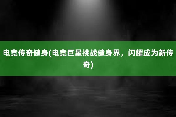 电竞传奇健身(电竞巨星挑战健身界，闪耀成为新传奇)