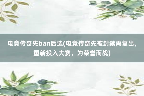 电竞传奇先ban后选(电竞传奇先被封禁再复出，重新投入大赛，为荣誉而战)