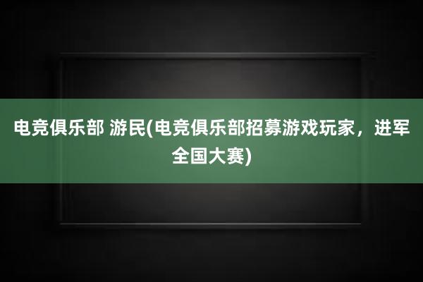 电竞俱乐部 游民(电竞俱乐部招募游戏玩家，进军全国大赛)