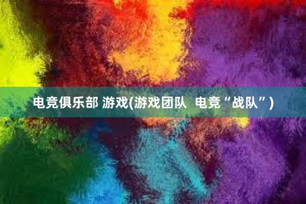 电竞俱乐部 游戏(游戏团队  电竞“战队”)