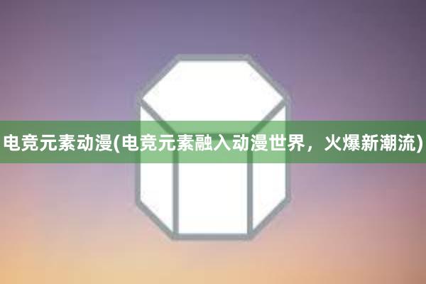 电竞元素动漫(电竞元素融入动漫世界，火爆新潮流)