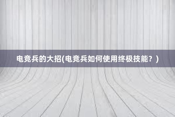 电竞兵的大招(电竞兵如何使用终极技能？)