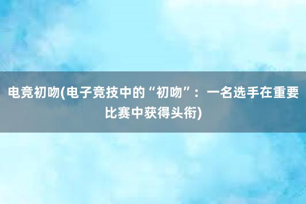 电竞初吻(电子竞技中的“初吻”：一名选手在重要比赛中获得头衔)