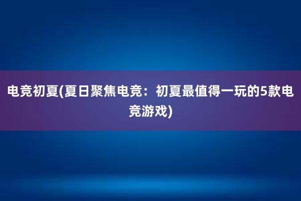 电竞初夏(夏日聚焦电竞：初夏最值得一玩的5款电竞游戏)