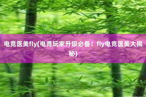 电竞医美fly(电竞玩家升级必备！fly电竞医美大揭秘)