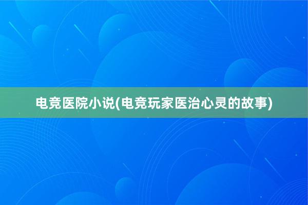 电竞医院小说(电竞玩家医治心灵的故事)