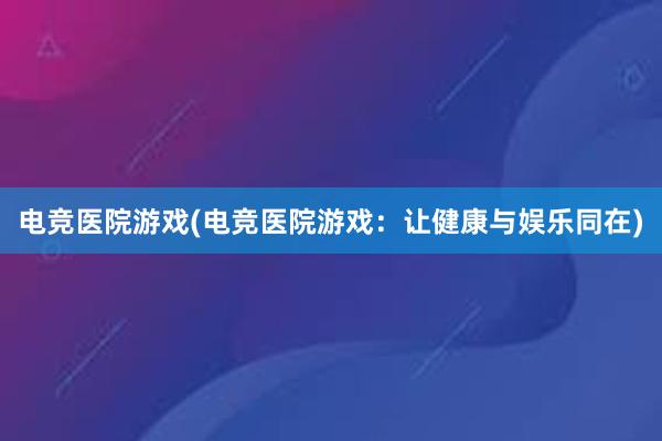 电竞医院游戏(电竞医院游戏：让健康与娱乐同在)