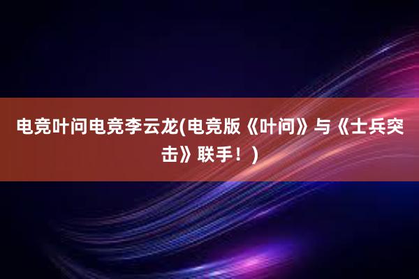 电竞叶问电竞李云龙(电竞版《叶问》与《士兵突击》联手！)