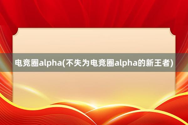 电竞圈alpha(不失为电竞圈alpha的新王者)