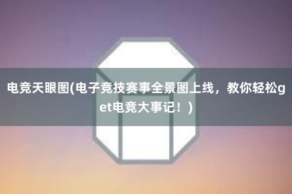 电竞天眼图(电子竞技赛事全景图上线，教你轻松get电竞大事记！)