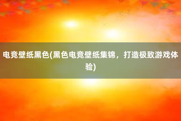 电竞壁纸黑色(黑色电竞壁纸集锦，打造极致游戏体验)