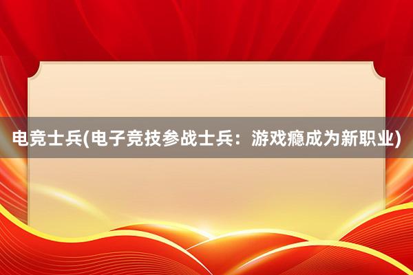 电竞士兵(电子竞技参战士兵：游戏瘾成为新职业)