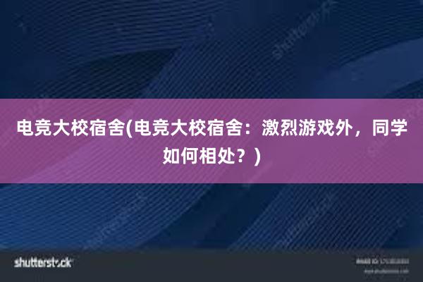 电竞大校宿舍(电竞大校宿舍：激烈游戏外，同学如何相处？)