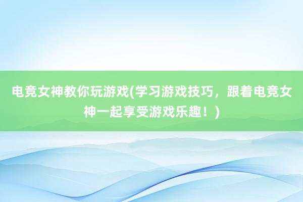 电竞女神教你玩游戏(学习游戏技巧，跟着电竞女神一起享受游戏乐趣！)