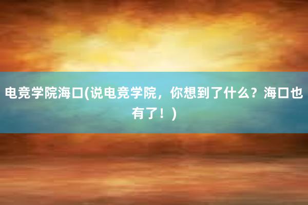 电竞学院海口(说电竞学院，你想到了什么？海口也有了！)