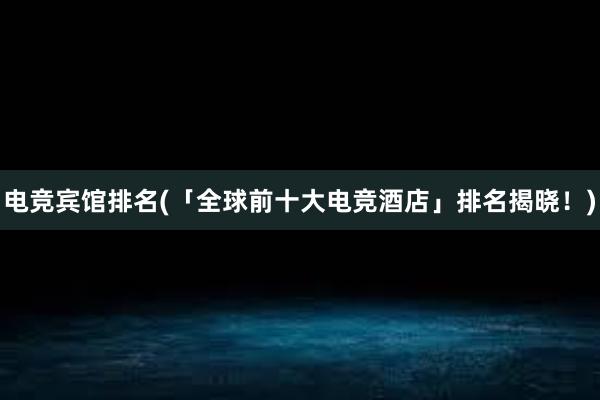 电竞宾馆排名(「全球前十大电竞酒店」排名揭晓！)