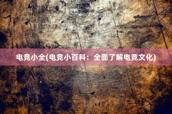 电竞小全(电竞小百科：全面了解电竞文化)