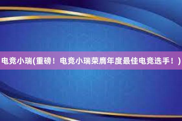 电竞小瑞(重磅！电竞小瑞荣膺年度最佳电竞选手！)