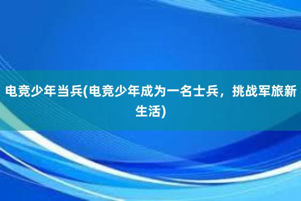 电竞少年当兵(电竞少年成为一名士兵，挑战军旅新生活)