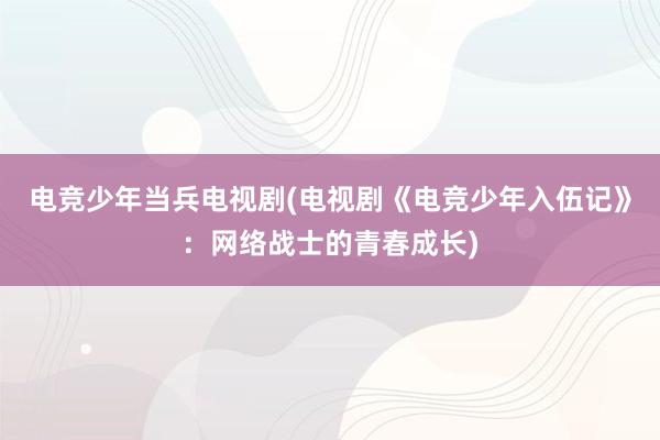 电竞少年当兵电视剧(电视剧《电竞少年入伍记》：网络战士的青春成长)