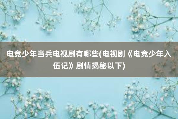 电竞少年当兵电视剧有哪些(电视剧《电竞少年入伍记》剧情揭秘以下)