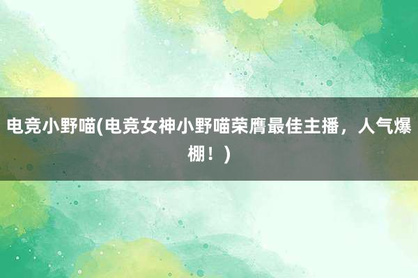 电竞小野喵(电竞女神小野喵荣膺最佳主播，人气爆棚！)