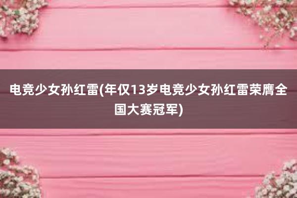 电竞少女孙红雷(年仅13岁电竞少女孙红雷荣膺全国大赛冠军)