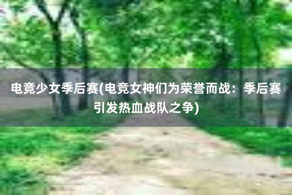 电竞少女季后赛(电竞女神们为荣誉而战：季后赛引发热血战队之争)