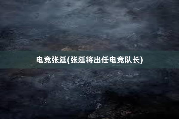 电竞张廷(张廷将出任电竞队长)