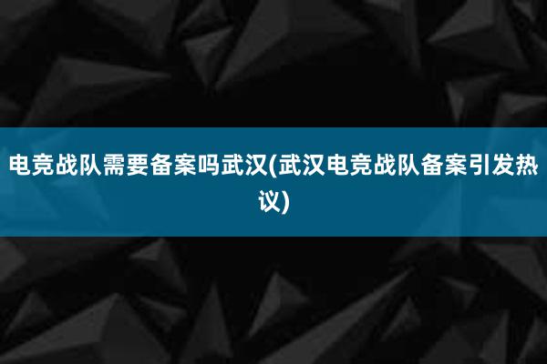 电竞战队需要备案吗武汉(武汉电竞战队备案引发热议)