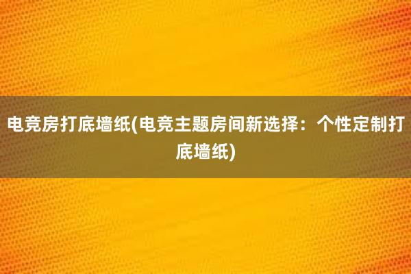 电竞房打底墙纸(电竞主题房间新选择：个性定制打底墙纸)