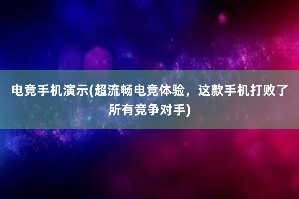 电竞手机演示(超流畅电竞体验，这款手机打败了所有竞争对手)