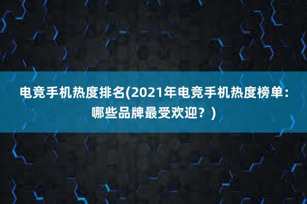 电竞手机热度排名(2021年电竞手机热度榜单：哪些品牌最受欢迎？)