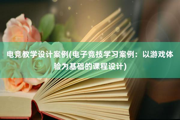 电竞教学设计案例(电子竞技学习案例：以游戏体验为基础的课程设计)