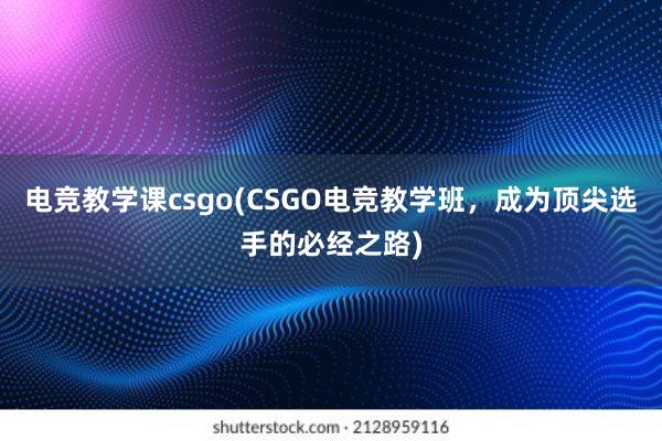 电竞教学课csgo(CSGO电竞教学班，成为顶尖选手的必经之路)