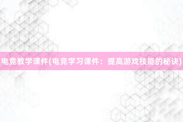 电竞教学课件(电竞学习课件：提高游戏技能的秘诀)