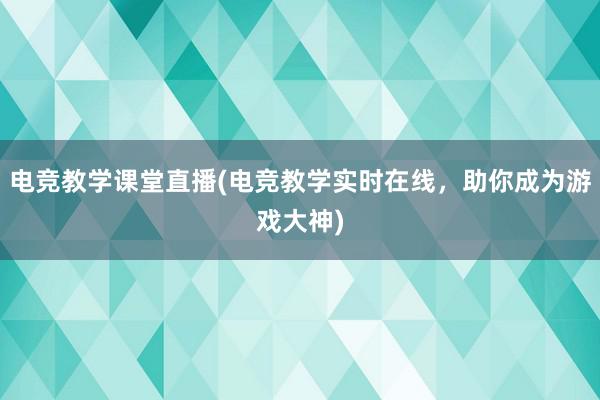 电竞教学课堂直播(电竞教学实时在线，助你成为游戏大神)