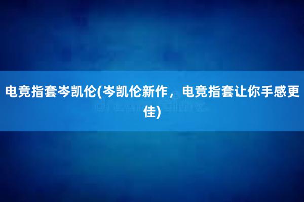 电竞指套岑凯伦(岑凯伦新作，电竞指套让你手感更佳)