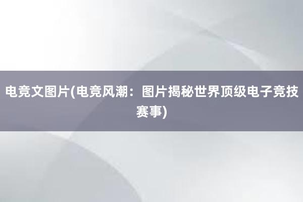 电竞文图片(电竞风潮：图片揭秘世界顶级电子竞技赛事)