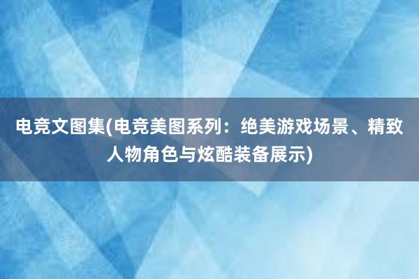 电竞文图集(电竞美图系列：绝美游戏场景、精致人物角色与炫酷装备展示)