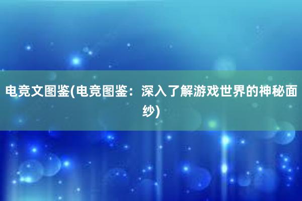 电竞文图鉴(电竞图鉴：深入了解游戏世界的神秘面纱)