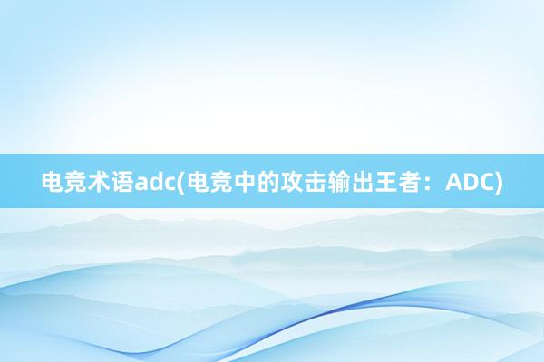 电竞术语adc(电竞中的攻击输出王者：ADC)