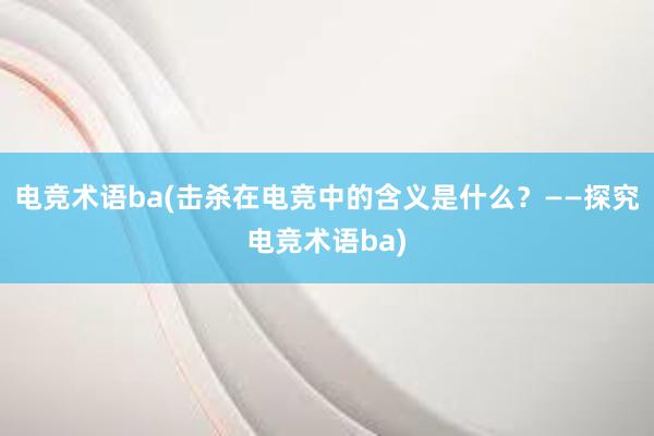 电竞术语ba(击杀在电竞中的含义是什么？——探究电竞术语ba)