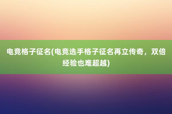 电竞格子征名(电竞选手格子征名再立传奇，双倍经验也难超越)