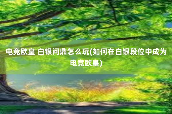 电竞欧皇 白银问鼎怎么玩(如何在白银段位中成为电竞欧皇)