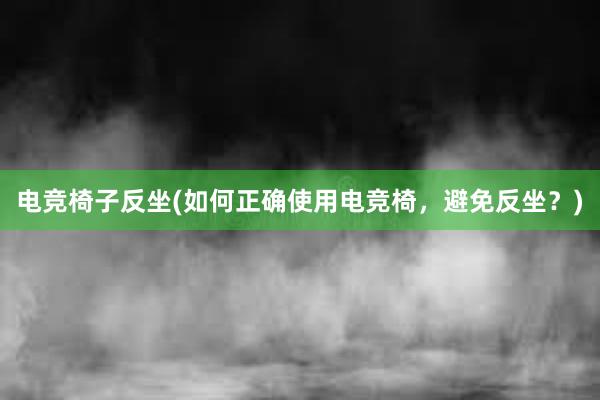 电竞椅子反坐(如何正确使用电竞椅，避免反坐？)